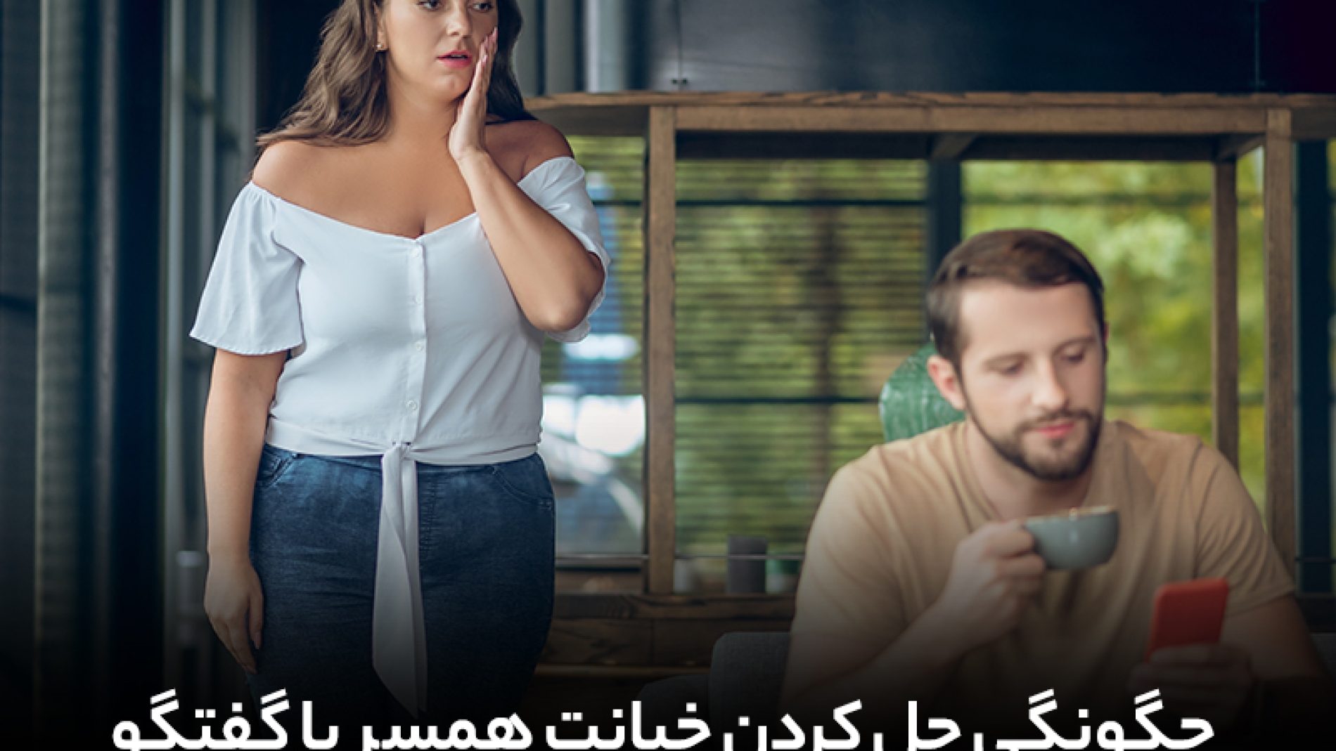 چگون خیانت همسر یا خیانت در رابطه را با گفتگو حل کنیم؟